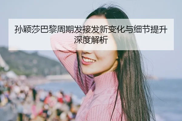 孙颖莎巴黎周期发接发新变化与细节提升深度解析
